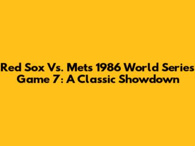 Red Sox Vs. Mets 1986 World Series Game 7: A Classic Showdown