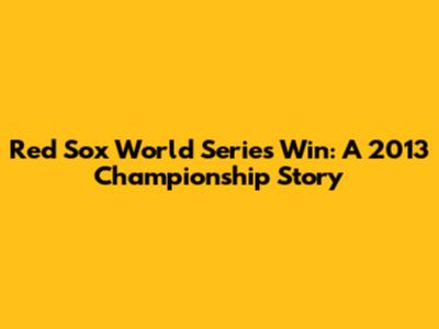 Red Sox World Series Win: A 2013 Championship Story