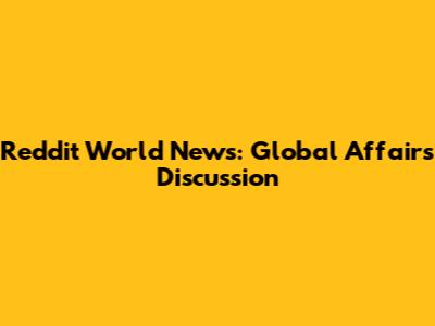 Reddit World News: Global Affairs Discussion