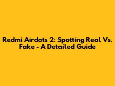 Redmi Airdots 2: Spotting Real Vs. Fake - A Detailed Guide