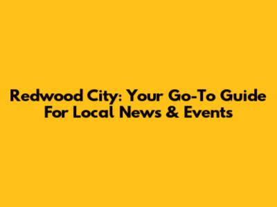 Redwood City: Your Go-To Guide For Local News & Events