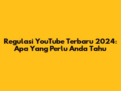 Regulasi YouTube Terbaru 2024: Apa Yang Perlu Anda Tahu