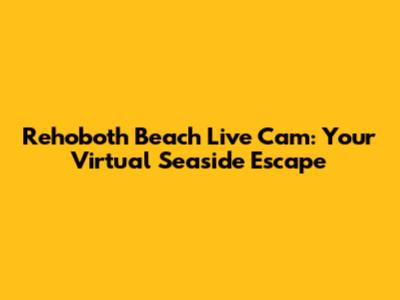 Rehoboth Beach Live Cam: Your Virtual Seaside Escape