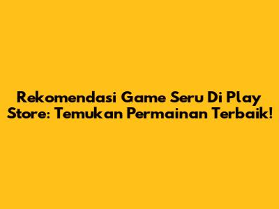 Rekomendasi Game Seru Di Play Store: Temukan Permainan Terbaik!