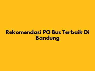 Rekomendasi PO Bus Terbaik Di Bandung
