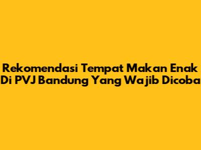 Rekomendasi Tempat Makan Enak Di PVJ Bandung Yang Wajib Dicoba