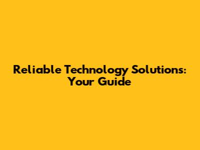 Reliable Technology Solutions: Your Guide