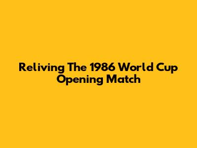 Reliving The 1986 World Cup Opening Match