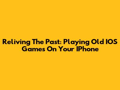 Reliving The Past: Playing Old IOS Games On Your IPhone
