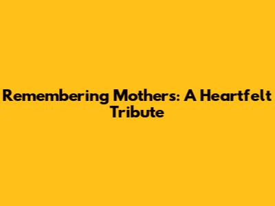 Remembering Mothers: A Heartfelt Tribute
