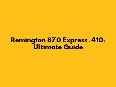 Remington 870 Express .410: Ultimate Guide