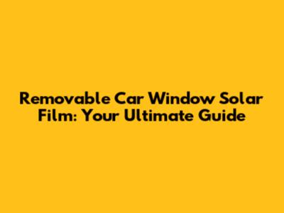 Removable Car Window Solar Film: Your Ultimate Guide