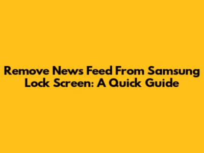 Remove News Feed From Samsung Lock Screen: A Quick Guide