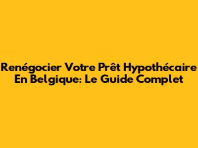 Renégocier Votre Prêt Hypothécaire En Belgique: Le Guide Complet