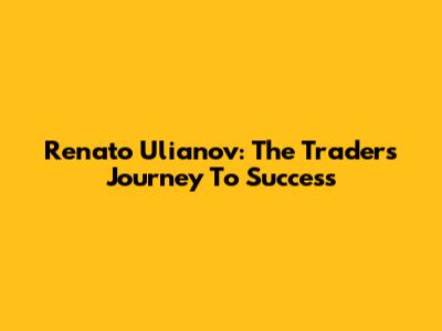 Renato Ulianov: The Trader's Journey To Success
