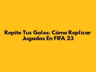 Repite Tus Goles: Cómo Replicar Jugadas En FIFA 23