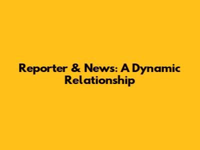 Reporter & News: A Dynamic Relationship