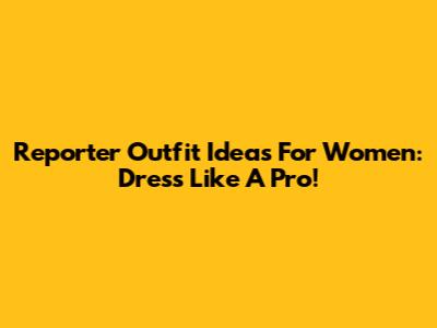 Reporter Outfit Ideas For Women: Dress Like A Pro!