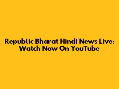 Republic Bharat Hindi News Live: Watch Now On YouTube