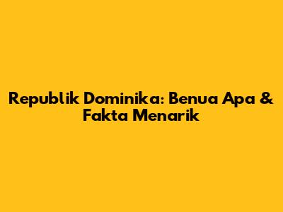 Republik Dominika: Benua Apa & Fakta Menarik
