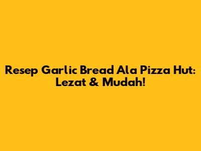 Resep Garlic Bread Ala Pizza Hut: Lezat & Mudah!