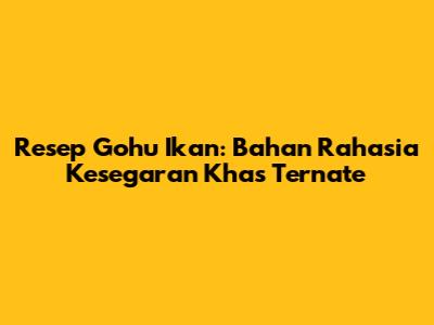 Resep Gohu Ikan: Bahan Rahasia Kesegaran Khas Ternate