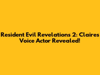 Resident Evil Revelations 2: Claire's Voice Actor Revealed!