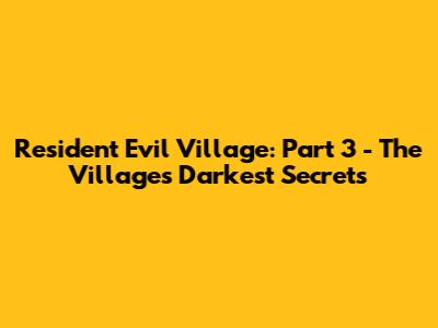 Resident Evil Village: Part 3 - The Village's Darkest Secrets