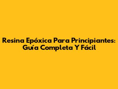 Resina Epóxica Para Principiantes: Guía Completa Y Fácil