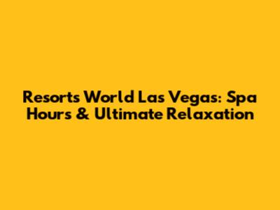 Resorts World Las Vegas: Spa Hours & Ultimate Relaxation