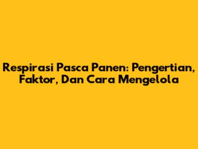 Respirasi Pasca Panen: Pengertian, Faktor, Dan Cara Mengelola