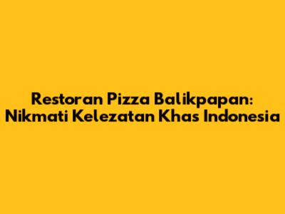 Restoran Pizza Balikpapan: Nikmati Kelezatan Khas Indonesia