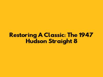 Restoring A Classic: The 1947 Hudson Straight 8