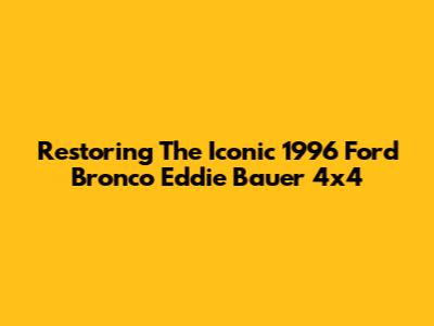 Restoring The Iconic 1996 Ford Bronco Eddie Bauer 4x4