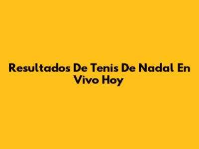 Resultados De Tenis De Nadal En Vivo Hoy