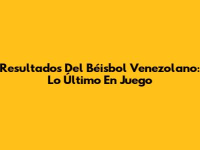 Resultados Del Béisbol Venezolano: Lo Último En Juego