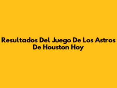 Resultados Del Juego De Los Astros De Houston Hoy