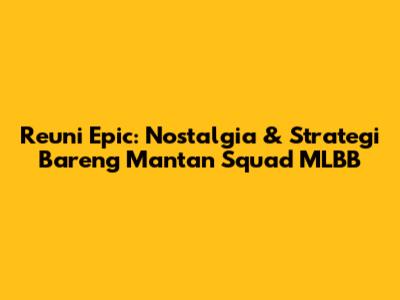 Reuni Epic: Nostalgia & Strategi Bareng Mantan Squad MLBB