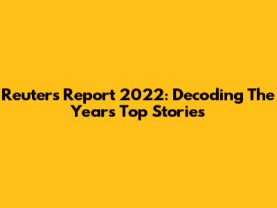 Reuters Report 2022: Decoding The Year's Top Stories