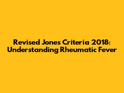 Revised Jones Criteria 2018: Understanding Rheumatic Fever