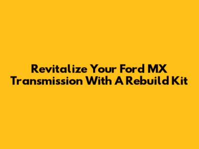 Revitalize Your Ford MX Transmission With A Rebuild Kit