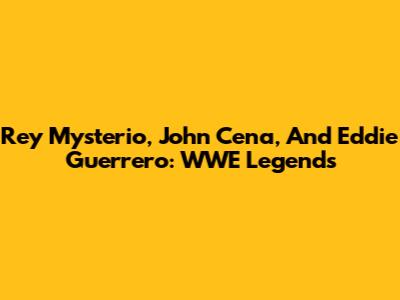 Rey Mysterio, John Cena, And Eddie Guerrero: WWE Legends