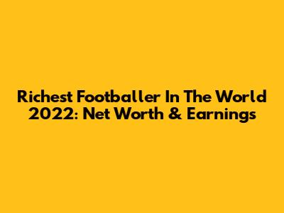 Richest Footballer In The World 2022: Net Worth & Earnings