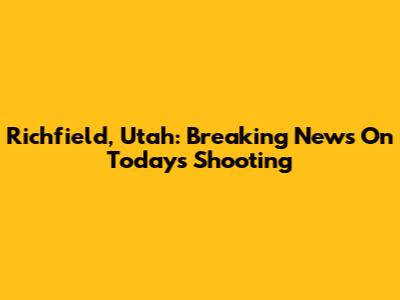 Richfield, Utah: Breaking News On Today's Shooting
