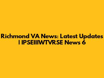 Richmond VA News: Latest Updates | IPSEIIIWTVRSE News 6