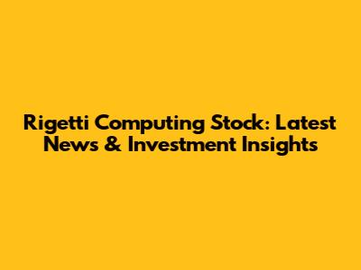 Rigetti Computing Stock: Latest News & Investment Insights