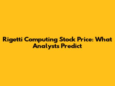 Rigetti Computing Stock Price: What Analysts Predict