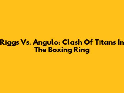 Riggs Vs. Angulo: Clash Of Titans In The Boxing Ring