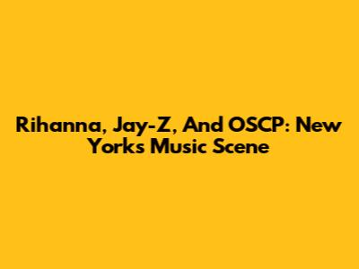 Rihanna, Jay-Z, And OSCP: New York's Music Scene