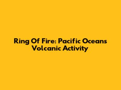 Ring Of Fire: Pacific Ocean's Volcanic Activity